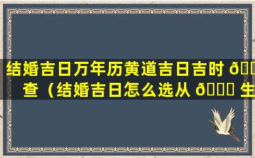 结婚吉日万年历黄道吉日吉时 🌷 查（结婚吉日怎么选从 🐒 生辰八字中选黄道吉日）
